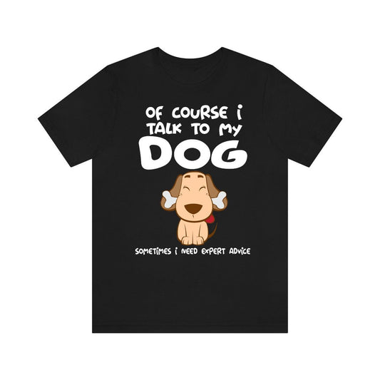 Of Course I Talk To My Dog I Need Expert Advice Shirt - dog print design
