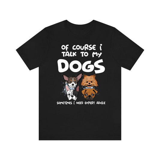 Of Course I Talk To My Dogs I Need Expert Advice Shirt - dogs print design